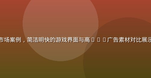 超休闲游戏出海北美欧洲市场案例,简洁明快的游戏界面与高CTR广告素材对比展示,数据增长图表清晰可见