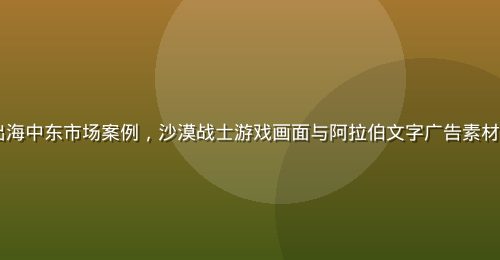 RPG角色扮演游戏出海中东市场案例,沙漠战士游戏画面与阿拉伯文字广告素材,展示本地化创意效果